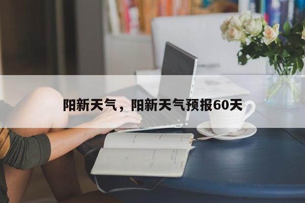 阳新天气，阳新天气预报60天-第1张图片-我家生活百科