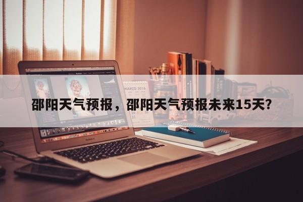 邵阳天气预报，邵阳天气预报未来15天？-第1张图片-我家生活百科