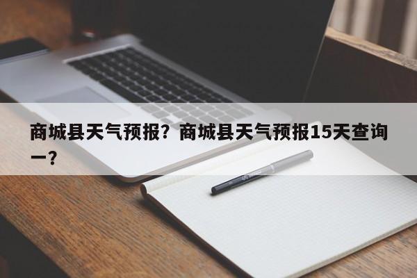 商城县天气预报？商城县天气预报15天查询一？-第1张图片-我家生活百科