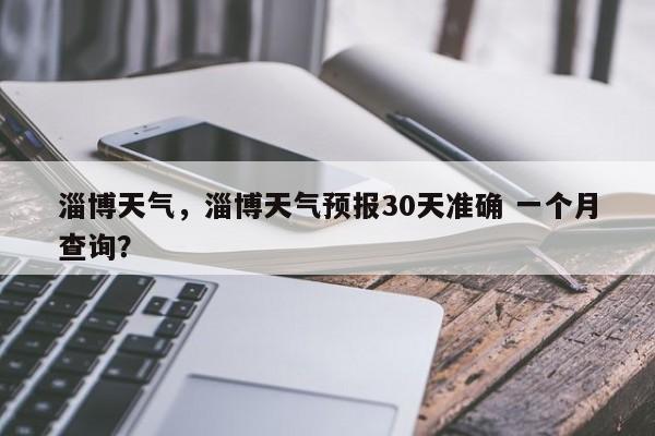淄博天气，淄博天气预报30天准确 一个月查询？-第1张图片-我家生活百科
