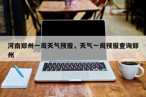 河南郑州一周天气预报，天气一周预报查询郑州-第1张图片-我家生活百科