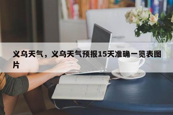 义乌天气，义乌天气预报15天准确一览表图片-第1张图片-我家生活百科