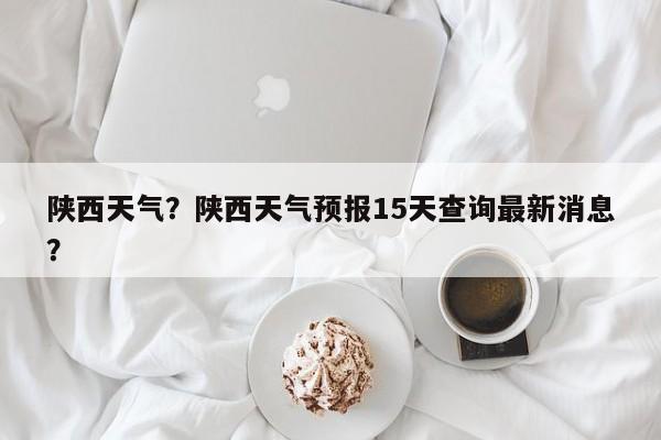 陕西天气？陕西天气预报15天查询最新消息？-第1张图片-我家生活百科