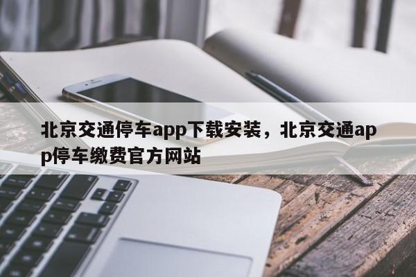 北京交通停车app下载安装，北京交通app停车缴费官方网站-第1张图片-我家生活百科