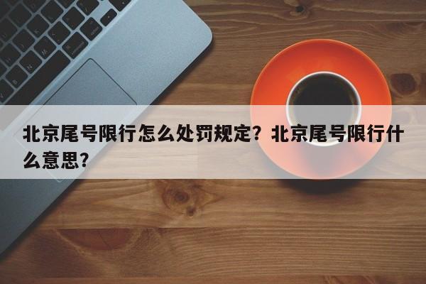 北京尾号限行怎么处罚规定？北京尾号限行什么意思？-第1张图片-我家生活百科
