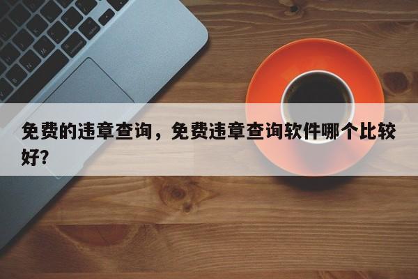 免费的违章查询，免费违章查询软件哪个比较好？-第1张图片-我家生活百科