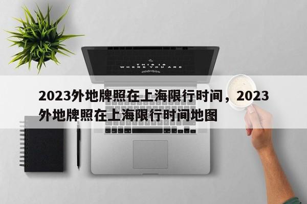 2023外地牌照在上海限行时间，2023外地牌照在上海限行时间地图-第1张图片-我家生活百科