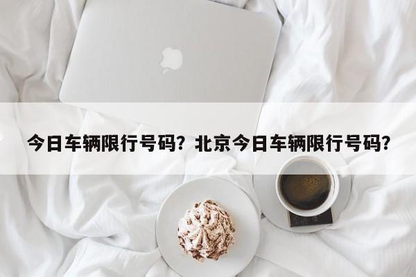 今日车辆限行号码？北京今日车辆限行号码？-第1张图片-我家生活百科