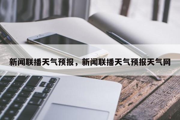 新闻联播天气预报，新闻联播天气预报天气网-第1张图片-我家生活百科