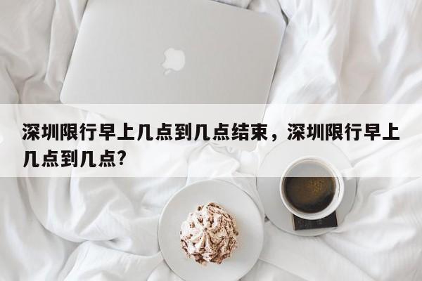 深圳限行早上几点到几点结束，深圳限行早上几点到几点?-第1张图片-我家生活百科