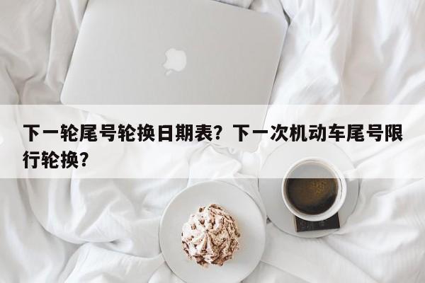 下一轮尾号轮换日期表？下一次机动车尾号限行轮换？-第1张图片-我家生活百科