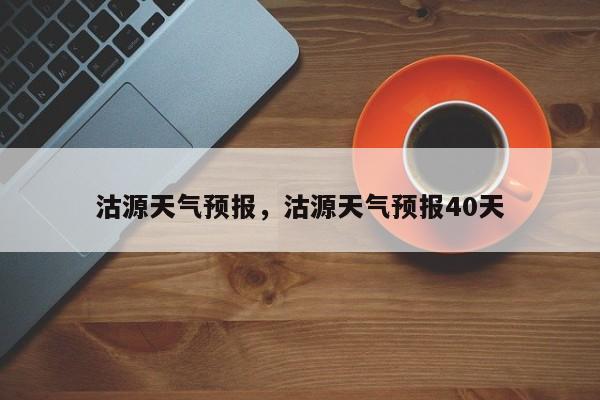 沽源天气预报，沽源天气预报40天-第1张图片-我家生活百科