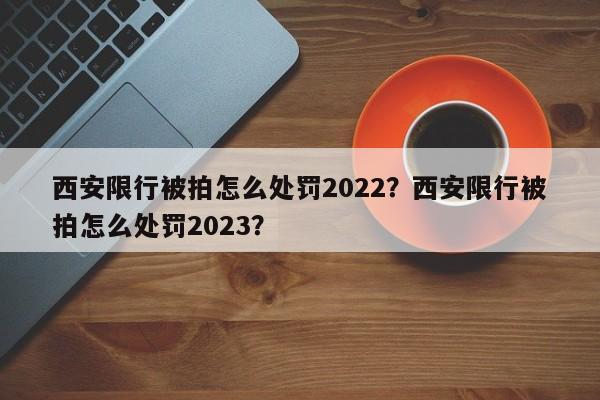 西安限行被拍怎么处罚2022？西安限行被拍怎么处罚2023？-第1张图片-我家生活百科