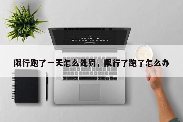 限行跑了一天怎么处罚，限行了跑了怎么办-第1张图片-我家生活百科