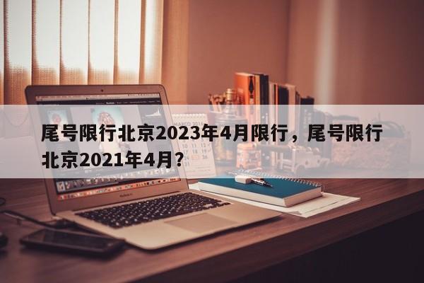 尾号限行北京2023年4月限行，尾号限行北京2021年4月？-第1张图片-我家生活百科