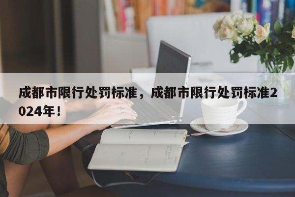 成都市限行处罚标准，成都市限行处罚标准2024年！-第1张图片-我家生活百科