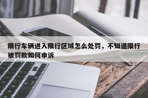 限行车辆进入限行区域怎么处罚，不知道限行被罚款如何申诉-第1张图片-我家生活百科