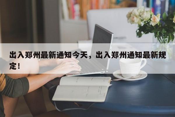 出入郑州最新通知今天，出入郑州通知最新规定！-第1张图片-我家生活百科