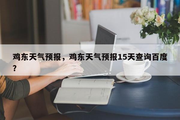 鸡东天气预报，鸡东天气预报15天查询百度？-第1张图片-我家生活百科