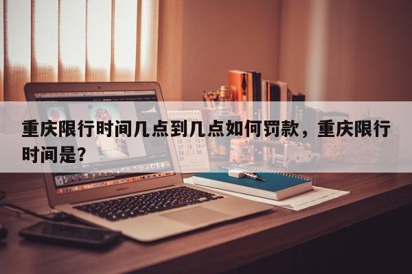 重庆限行时间几点到几点如何罚款，重庆限行时间是？-第1张图片-我家生活百科