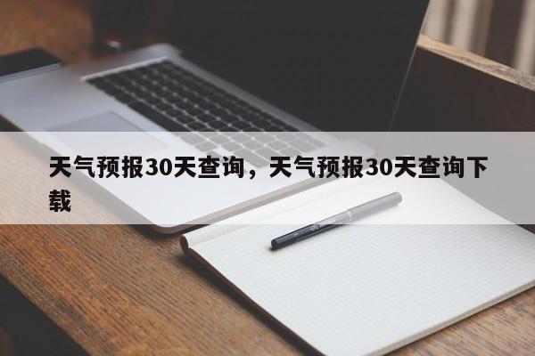 天气预报30天查询，天气预报30天查询下载-第1张图片-我家生活百科