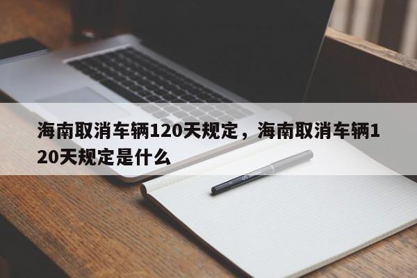 海南取消车辆120天规定，海南取消车辆120天规定是什么-第1张图片-我家生活百科