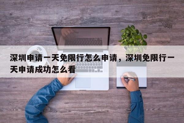 深圳申请一天免限行怎么申请，深圳免限行一天申请成功怎么看-第1张图片-我家生活百科