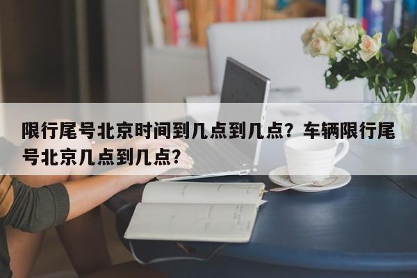 限行尾号北京时间到几点到几点？车辆限行尾号北京几点到几点？-第1张图片-我家生活百科