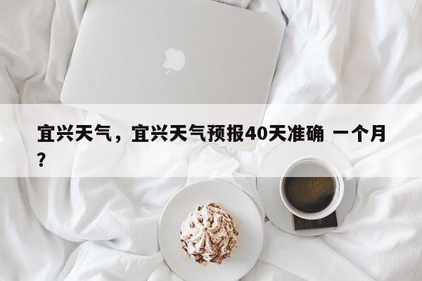 宜兴天气，宜兴天气预报40天准确 一个月？-第1张图片-我家生活百科
