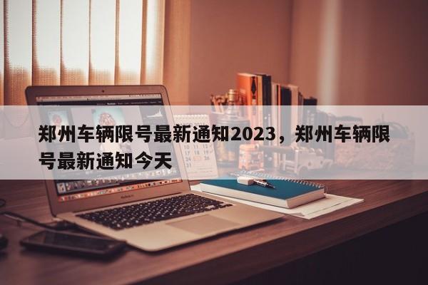 郑州车辆限号最新通知2023，郑州车辆限号最新通知今天-第1张图片-我家生活百科