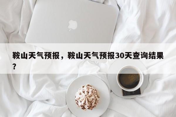 鞍山天气预报，鞍山天气预报30天查询结果？-第1张图片-我家生活百科