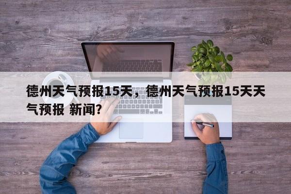 德州天气预报15天，德州天气预报15天天气预报 新闻？-第1张图片-我家生活百科