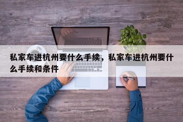 私家车进杭州要什么手续，私家车进杭州要什么手续和条件-第1张图片-我家生活百科