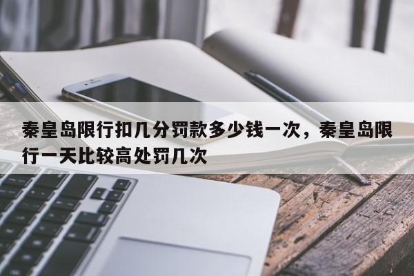 秦皇岛限行扣几分罚款多少钱一次，秦皇岛限行一天比较高处罚几次-第1张图片-我家生活百科