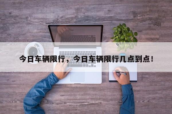 今日车辆限行，今日车辆限行几点到点！-第1张图片-我家生活百科