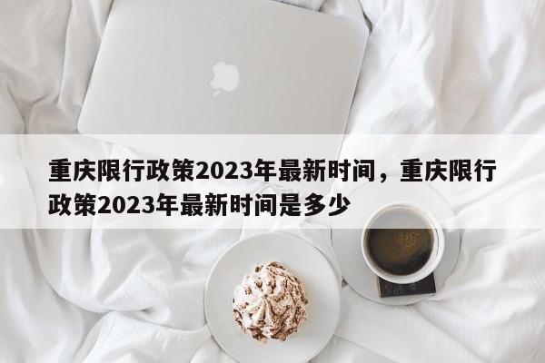 重庆限行政策2023年最新时间，重庆限行政策2023年最新时间是多少-第1张图片-我家生活百科