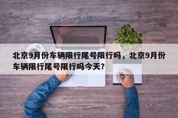 北京9月份车辆限行尾号限行吗，北京9月份车辆限行尾号限行吗今天？-第1张图片-我家生活百科