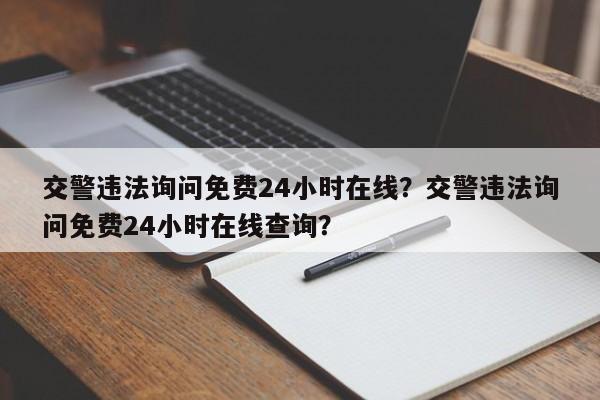 交警违法询问免费24小时在线？交警违法询问免费24小时在线查询？-第1张图片-我家生活百科