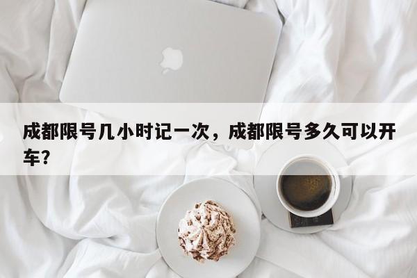 成都限号几小时记一次，成都限号多久可以开车？-第1张图片-我家生活百科