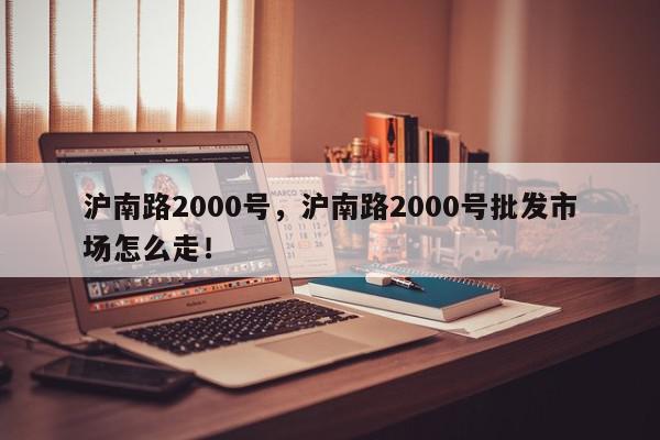 沪南路2000号，沪南路2000号批发市场怎么走！-第1张图片-我家生活百科