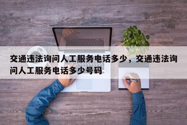 交通违法询问人工服务电话多少，交通违法询问人工服务电话多少号码-第1张图片-我家生活百科