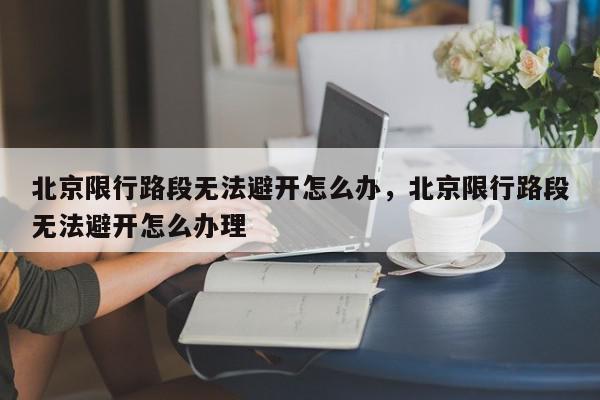 北京限行路段无法避开怎么办，北京限行路段无法避开怎么办理-第1张图片-我家生活百科