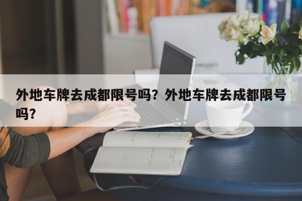 外地车牌去成都限号吗？外地车牌去成都限号吗？-第1张图片-我家生活百科