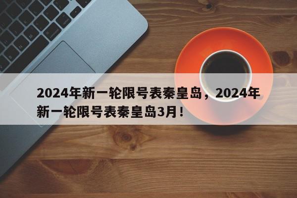 2024年新一轮限号表秦皇岛，2024年新一轮限号表秦皇岛3月！-第1张图片-我家生活百科