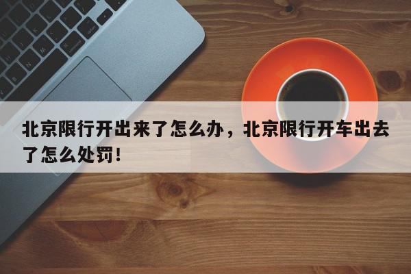 北京限行开出来了怎么办，北京限行开车出去了怎么处罚！-第1张图片-我家生活百科