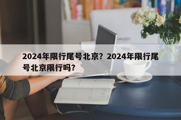 2024年限行尾号北京？2024年限行尾号北京限行吗？-第1张图片-我家生活百科