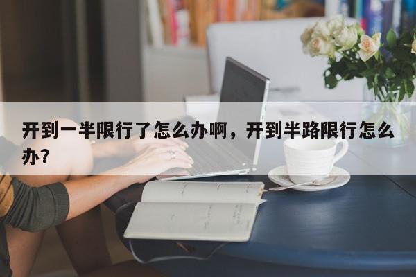 开到一半限行了怎么办啊，开到半路限行怎么办？-第1张图片-我家生活百科