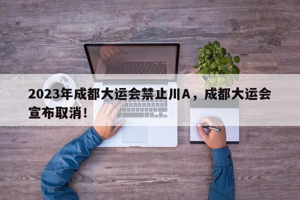 2023年成都大运会禁止川A，成都大运会宣布取消！-第1张图片-我家生活百科