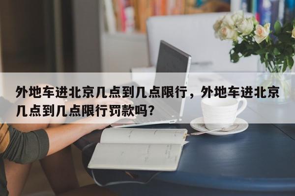外地车进北京几点到几点限行，外地车进北京几点到几点限行罚款吗？-第1张图片-我家生活百科