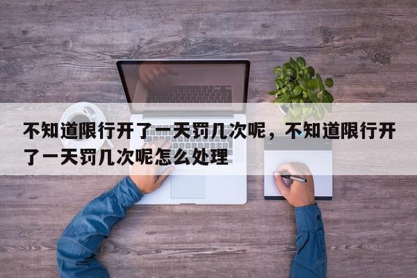 不知道限行开了一天罚几次呢，不知道限行开了一天罚几次呢怎么处理-第1张图片-我家生活百科
